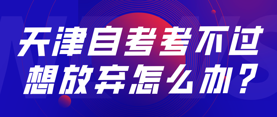 天津自考考不过想放弃怎么办?(图1)
