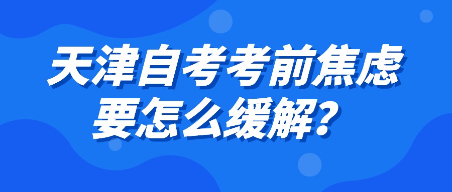 天津自考考前焦虑要怎么缓解？