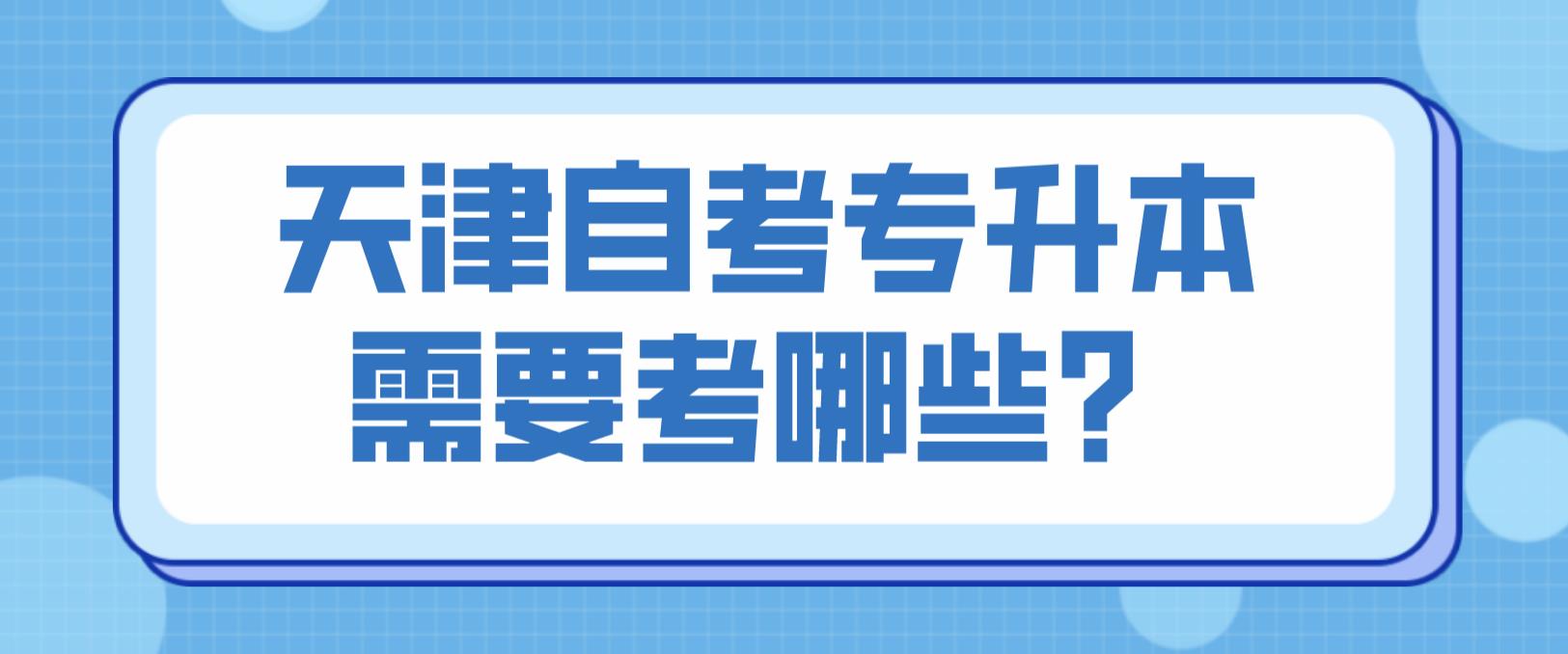 天津自考专升本需要考哪些? 天津自考专升本需要考哪些?(图1)
