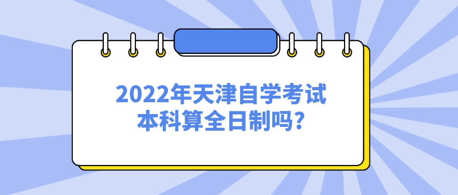 2022年天津自学考试本科算全日制吗_.jpeg 2022年天津自学考试本科算全日制吗?(图1)