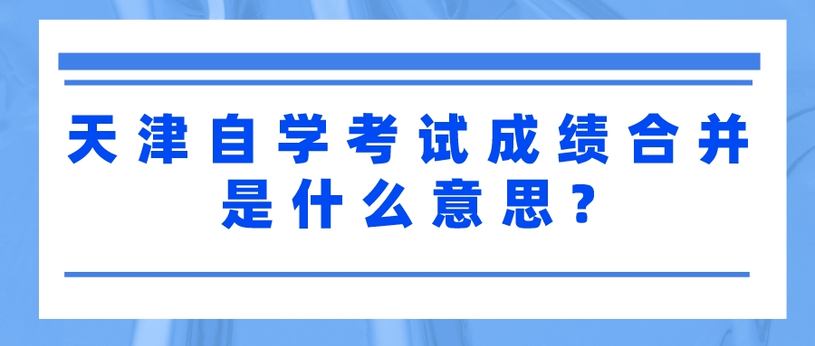 天津自学考试成绩合并是什么意思吗?(图1)