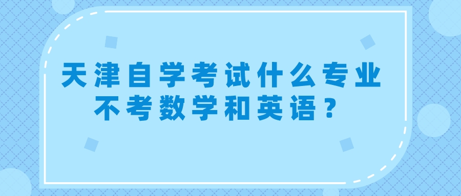 天津自学考试什么专业不考数学和英语？(图1)