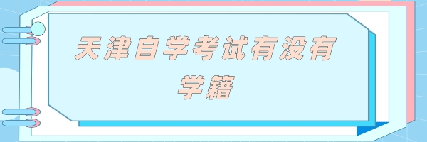 天津自学考试有没有学籍? (1).jpeg 天津自学考试有没有学籍?(图1)