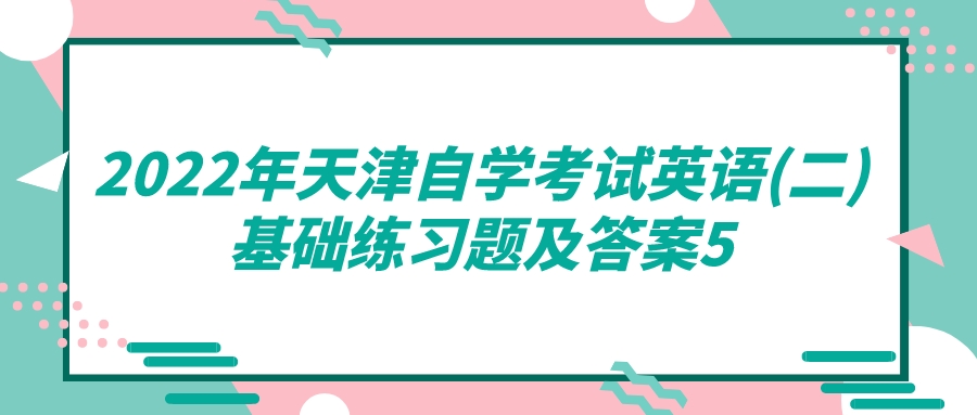 2022年天津自学考试英语(二)基础练习题及答案5.jpeg 2022年天津自学考试英语(二)基础练习题及答案5(图1)