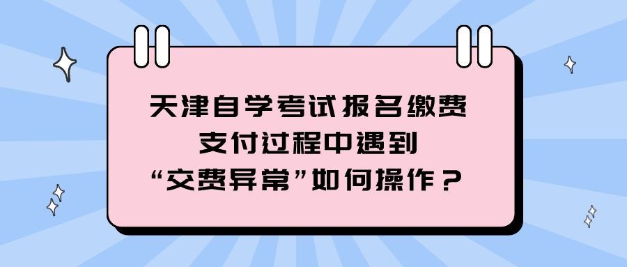 天津自学考试报名缴费支付过程中遇到“交费异常”如何操作？(图1)