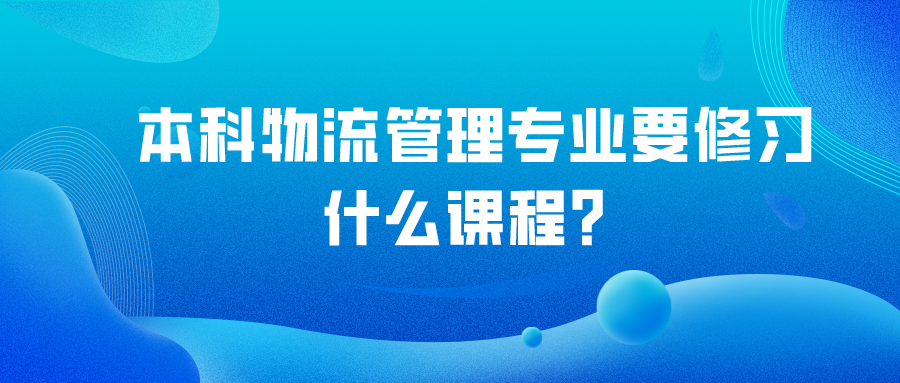 2022年天津自学考试本科物流管理专业要修习什么课程？(图1)