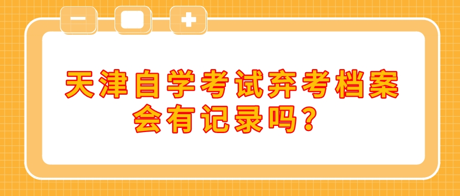 天津自学考试弃考档案会有记录吗?.jpeg 天津自学考试弃考档案会有记录吗?(图1)