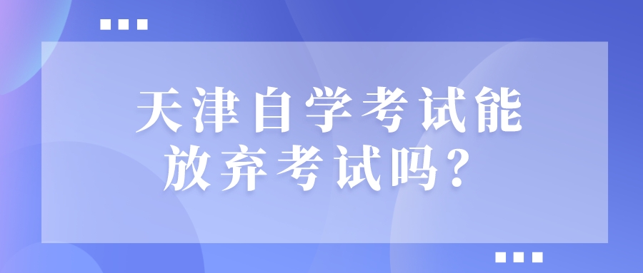 天津自学考试能放弃考试吗?.jpeg 天津自学考试能放弃考试吗?(图1)