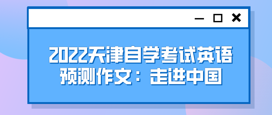 2022天津自学考试英语预测作文:走进中国.png 2022天津自学考试英语预测作文:走进中国(图1)