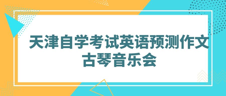2022天津自学考试英语预测作文：古琴音乐会(图1)