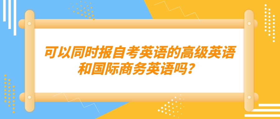 可以同时报考天津自考本科英语的高级英语和国际商务英语吗？(图1)