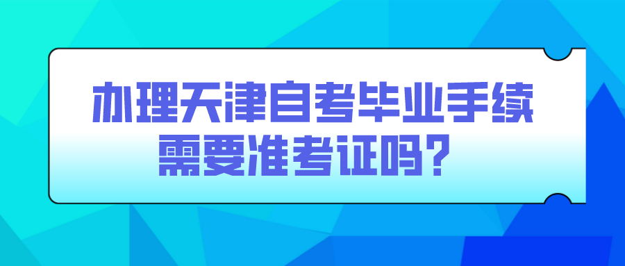 办理天津自考毕业手续需要准考证吗？(图1)