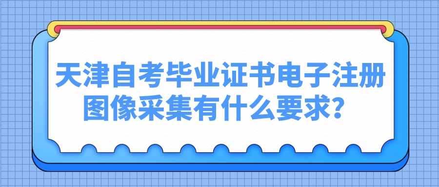 天津自考毕业证书电子注册图像采集有什么要求？