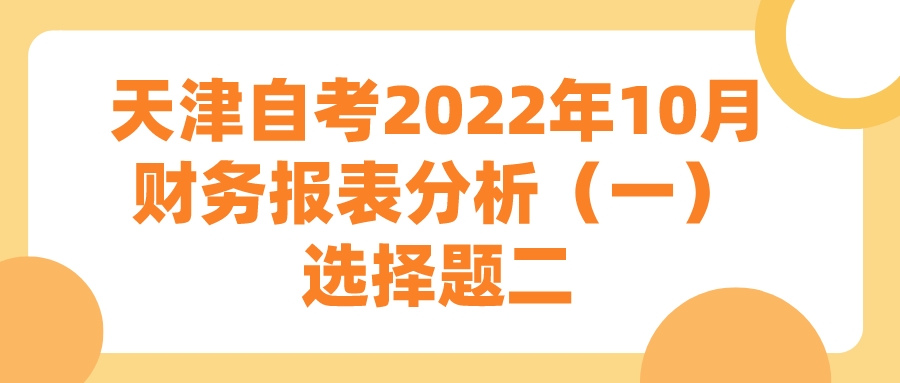 天津自考2022年10月财务报表分析（一）选择题二.jpeg