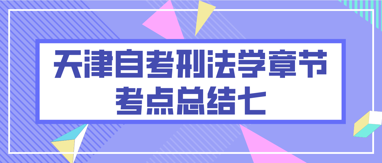 2022年10月天津自考刑法学章节考点总结七
