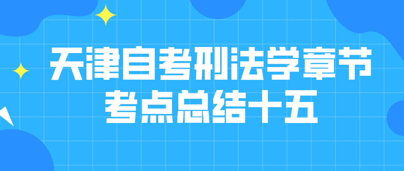 2022年10月天津自考刑法学章节考点总结十五(图1)