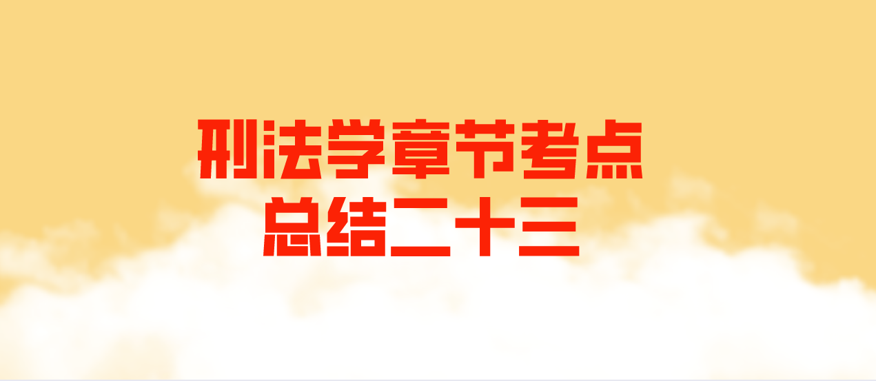 2022年10月天津自考刑法学章节考点总结二十三