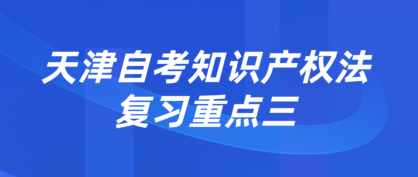 天津2022年自考知识产权法复习重点三