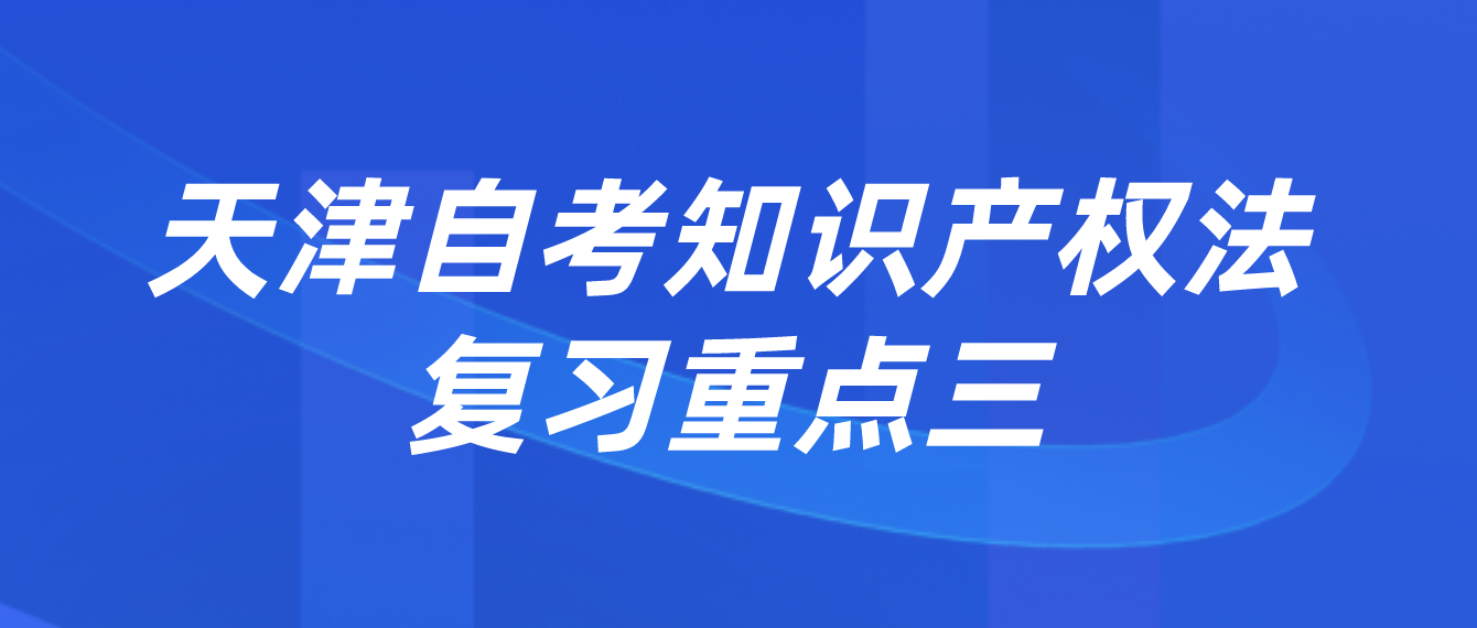 天津2022年自考知识产权法复习重点三(图1)