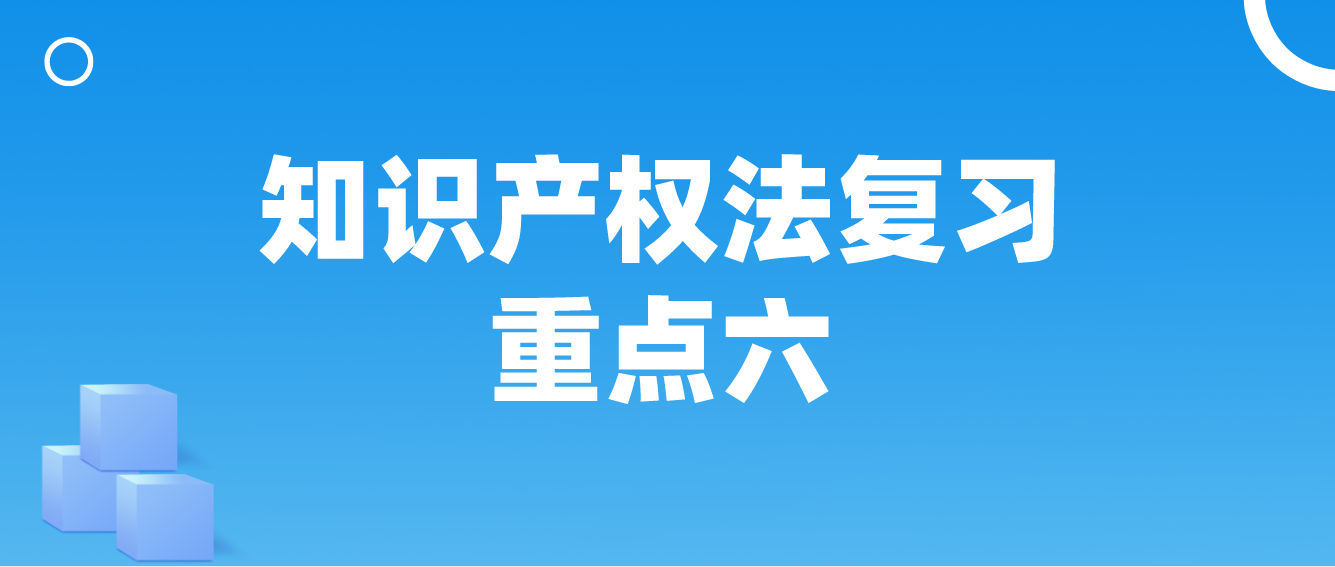 天津2022年自考知识产权法复习重点六