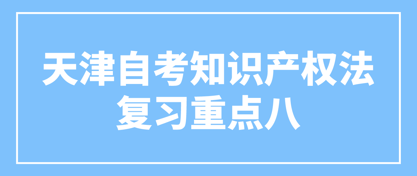 天津2022年自考知识产权法复习重点八