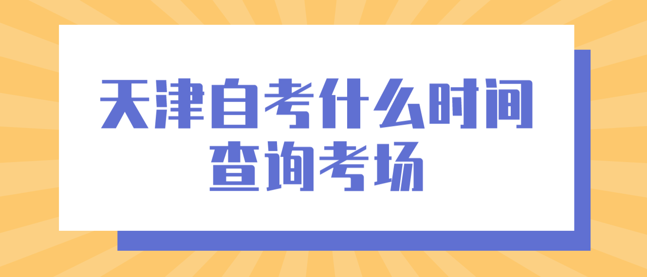 2022年天津自考什么时间查询考场? 2022年天津自考什么时间查询考场?(图1)