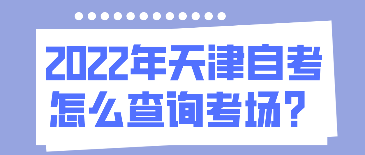 2022年天津自考西青区怎么查询考场？(图1)