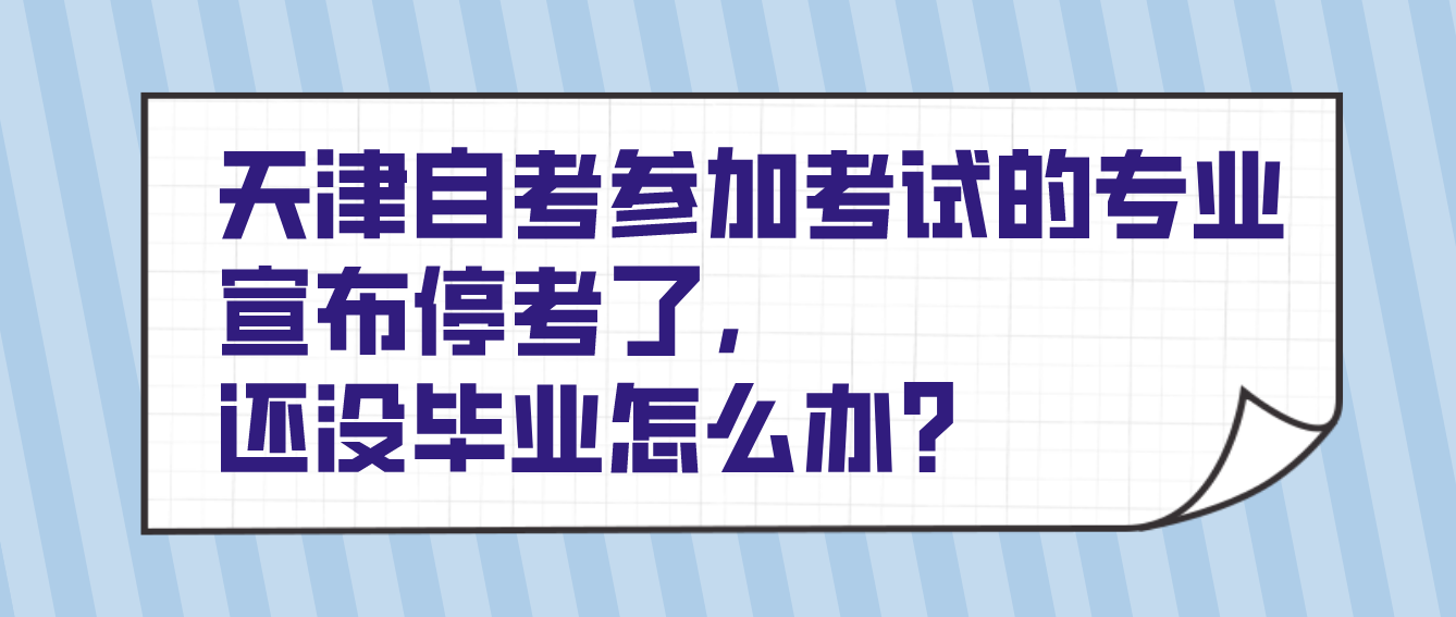 天津自考考生参加考试的专业宣布停考了，还没毕业怎么办？(图1)