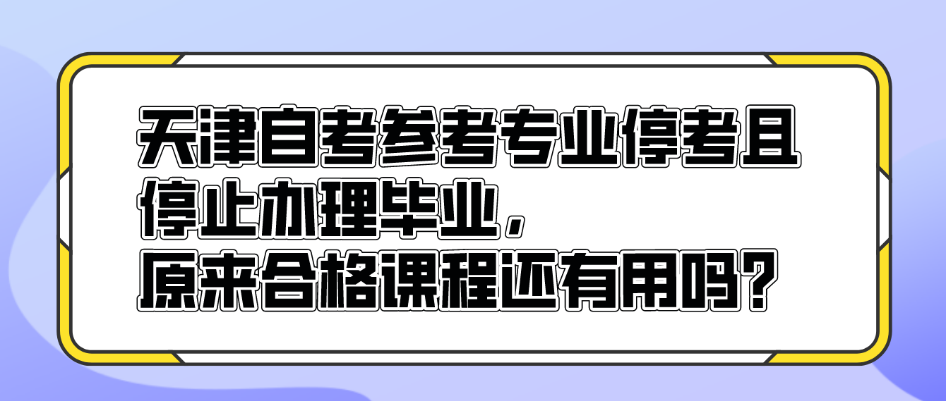 天津自考参考专业停考且停止办理毕业，原来合格课程还有用吗？ (图1)