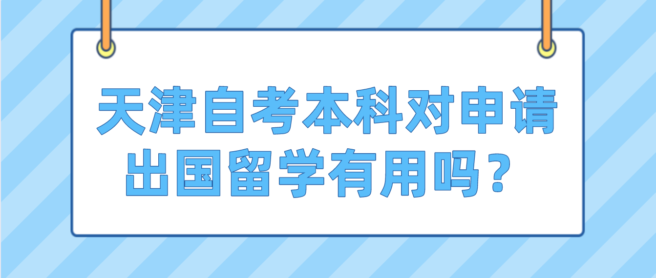 天津自学考试本科对申请出国留学有用吗? 天津自学考试本科学历对申请出国留学有用吗?(图1)