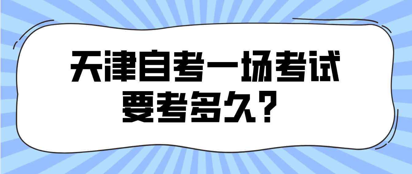 2022年天津自考一场考试要考多久? 2022年天津自考一场考试要考多久?(图1)