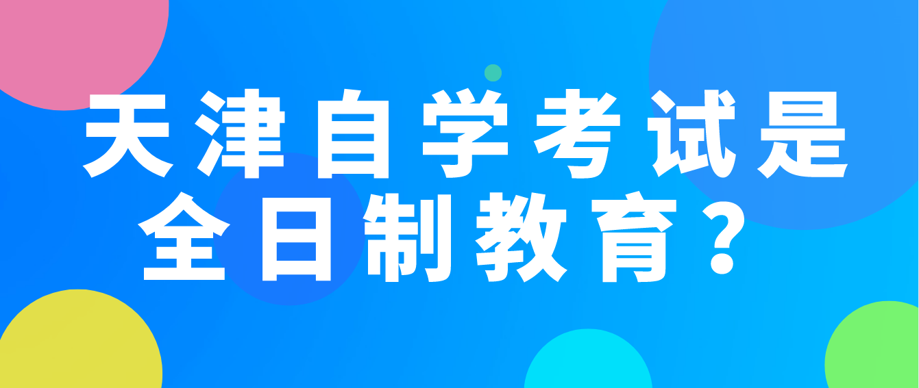 天津自学考试是全日制教育吗? 天津自学考试是全日制教育吗?(图1)