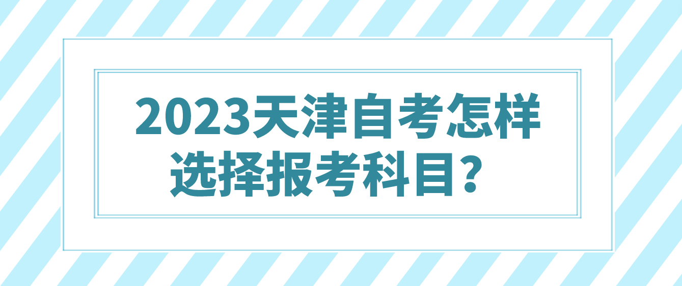 2023年天津自考怎样选择报考科目? 2023年天津自考怎样选择报考科目?(图1)