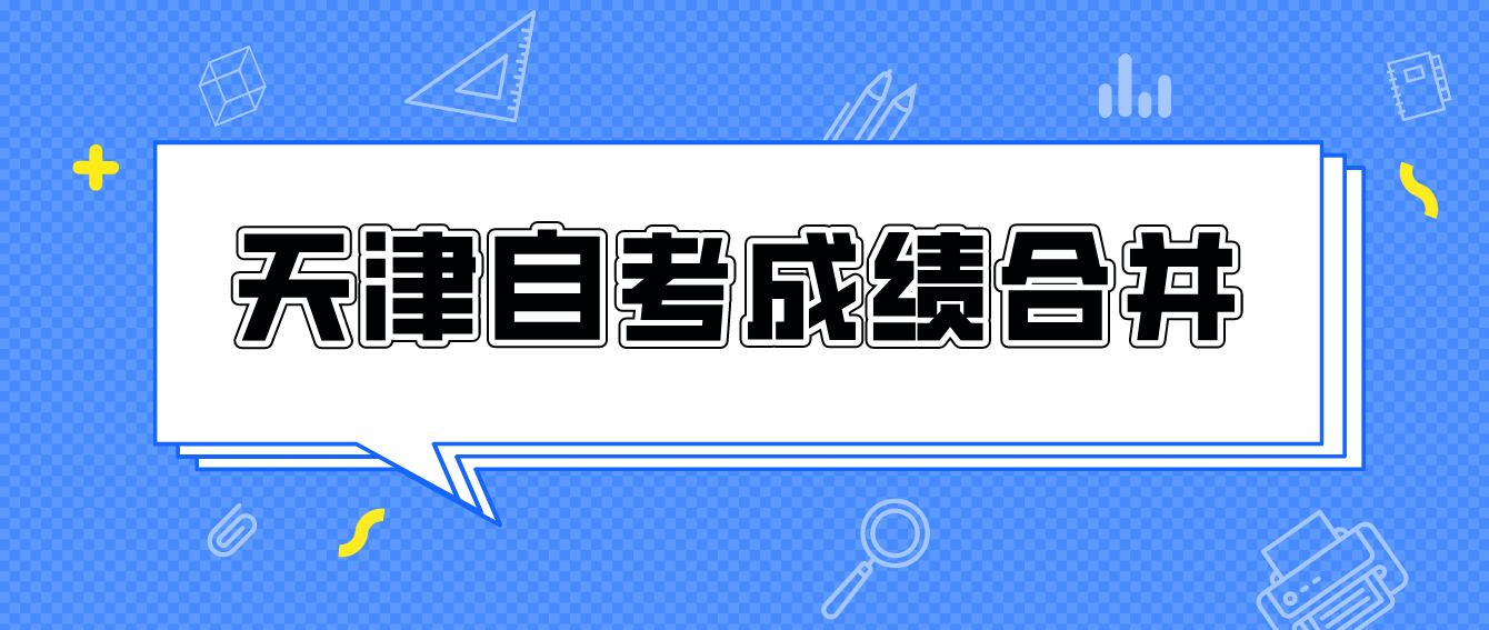 天津自学考试成绩合并是怎么回事? 天津自学考试成绩合并是怎么回事?(图1)