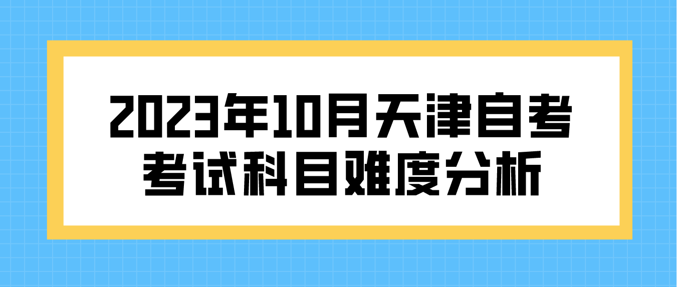 2023年10月天津自考考试科目难度分析