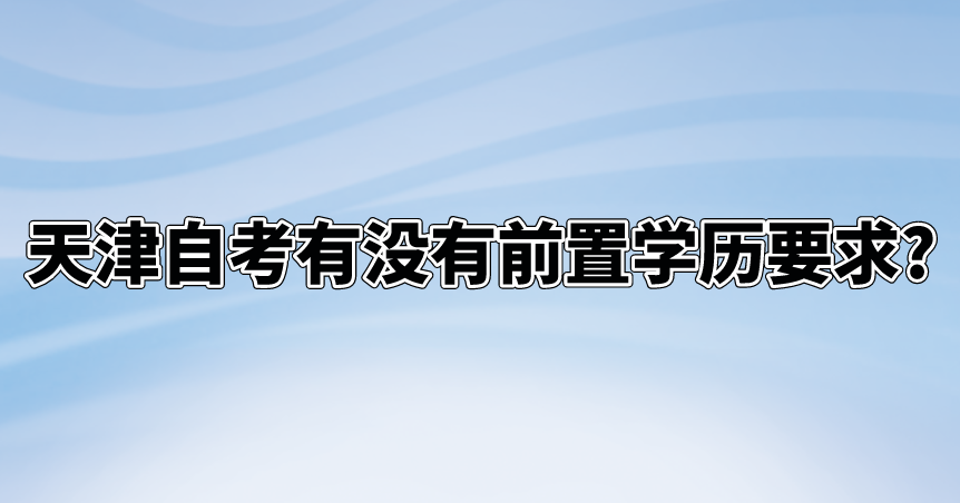 天津自考有没有前置学历要求?(图1)
