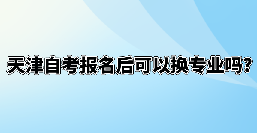 天津自考报名后可以换专业吗?(图1)
