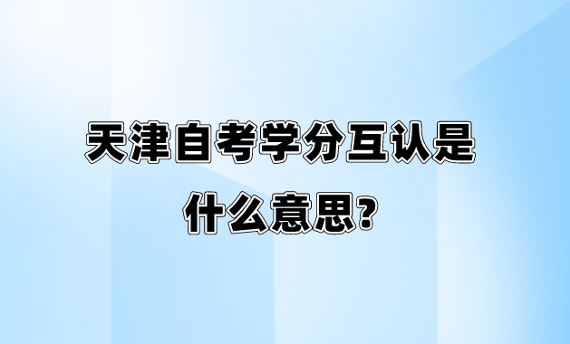 天津自考学分互认是什么意思? 天津自考学分互认是什么意思?(图1)