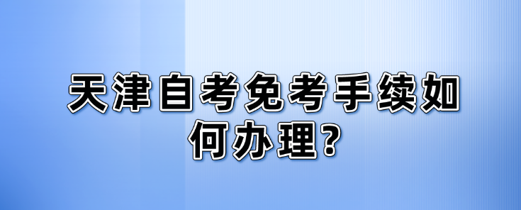 天津自考免考手续如何办理?(图1)