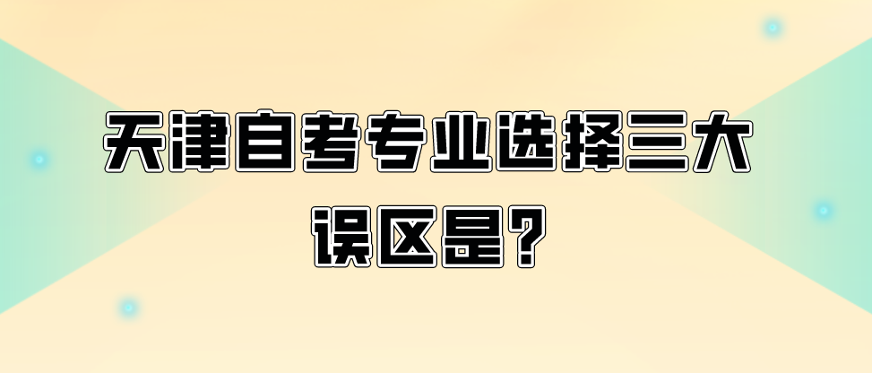 天津自考专业选择三大误区是? 天津自考专业选择三大误区是?(图1)