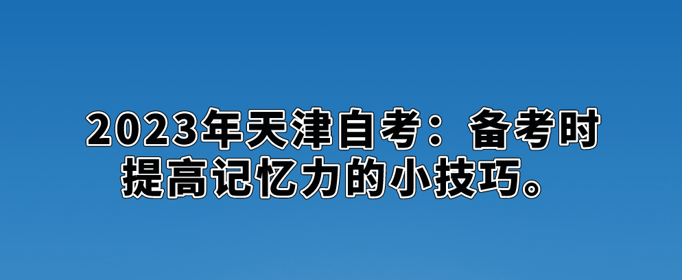 2023年天津自考：备考时提高记忆力的小技巧。(图1)