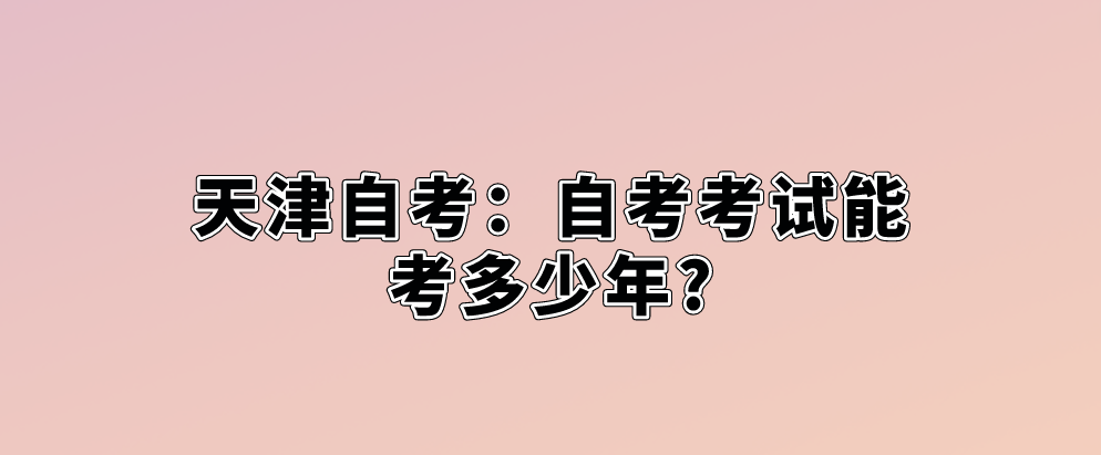 天津自考:自考考试能考多少年? 天津自考:自考考试能考多少年?(图1)