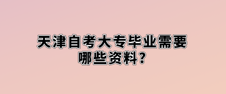 天津自考大专毕业需要哪些资料? 天津自考大专毕业需要哪些资料?(图1)