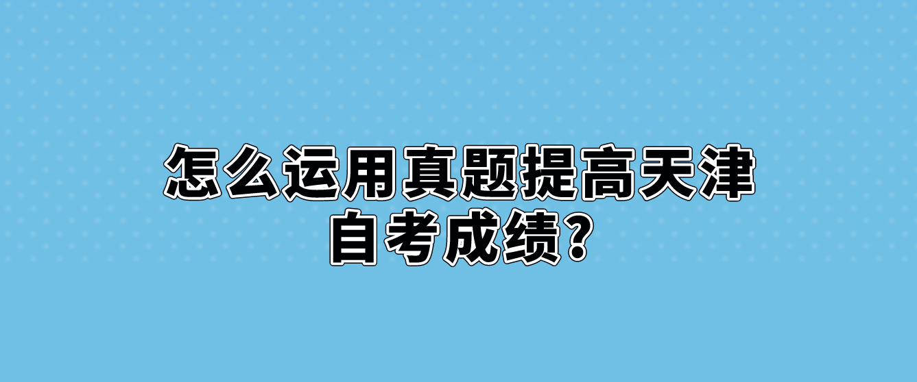 怎么运用真题提高天津自考成绩? 怎么运用真题提高天津自考成绩?(图1)