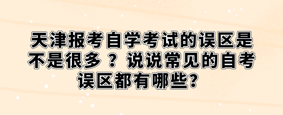天津报考自学考试的误区是不是很多 ？说说常见的自考误区都有哪些？