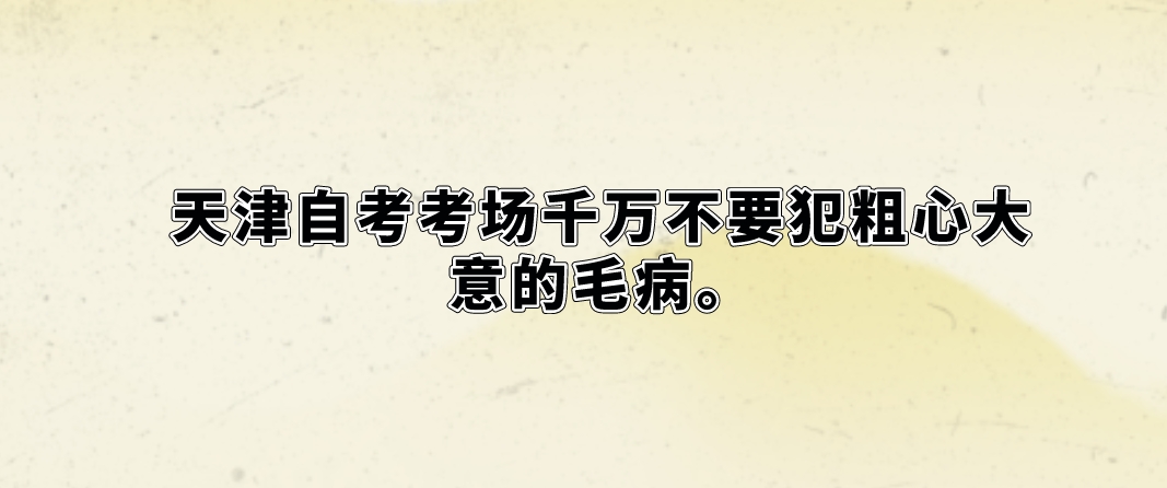 天津自考考场千万不要犯粗心大意的毛病