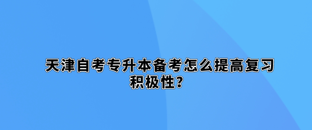 天津自考专升本备考怎么提高复习积极性？(图1)