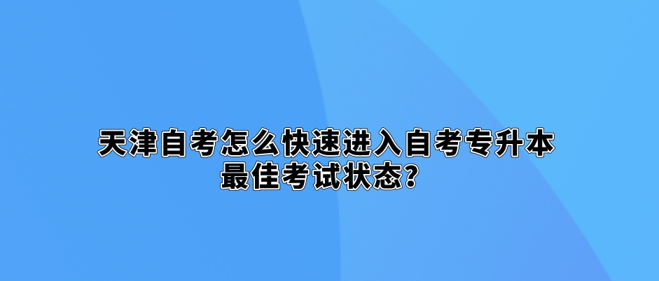 天津自考怎么快速进入自考专升本最佳考试状态? 天津自考怎么快速进入自考专升本最佳考试状态?(图1)