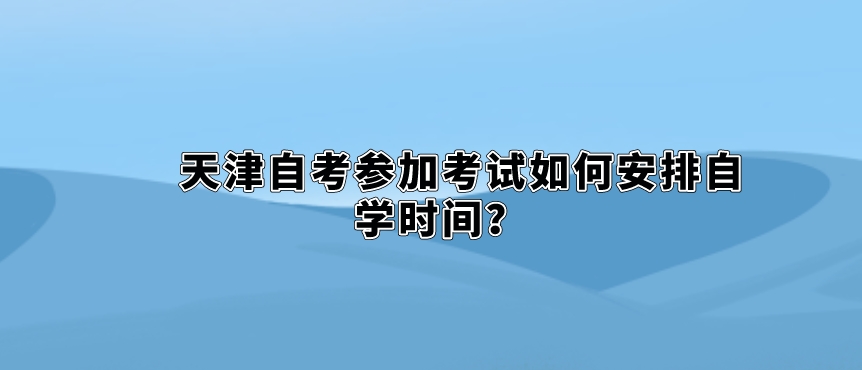 天津自考参加考试如何安排自学时间。 天津自考参加考试如何安排自学时间?(图1)