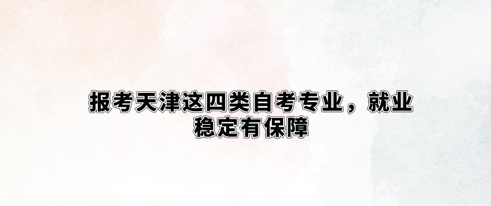 报考天津这四类自考专业，就业稳定有保障！(图1)